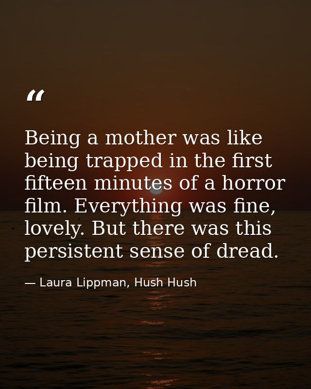 Being a mother was like being trapped in the first fifteen minutes of a horror film. Everything was fine, lovely. But th — Laura Lippman, Hush Hush