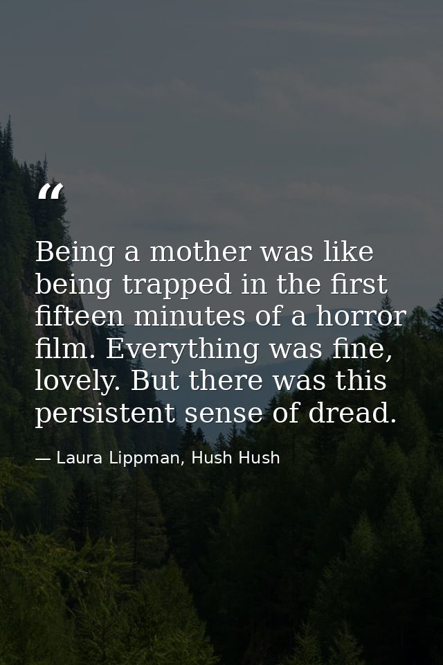 Being a mother was like being trapped in the first fifteen minutes of a horror film. Everything was fine, lovely. But th — Laura Lippman, Hush Hush