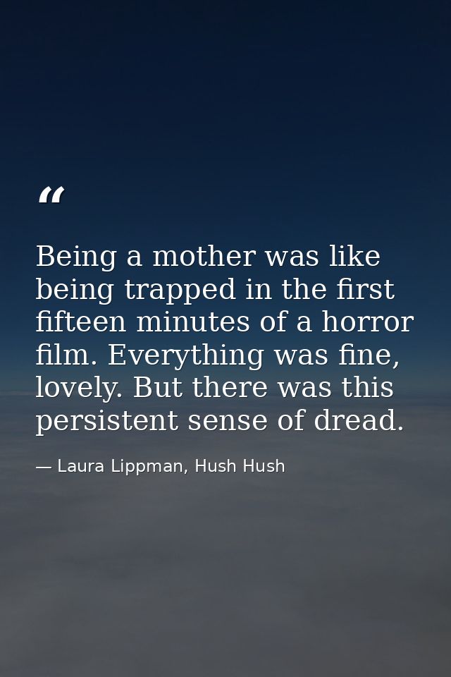 Being a mother was like being trapped in the first fifteen minutes of a horror film. Everything was fine, lovely. But th — Laura Lippman, Hush Hush