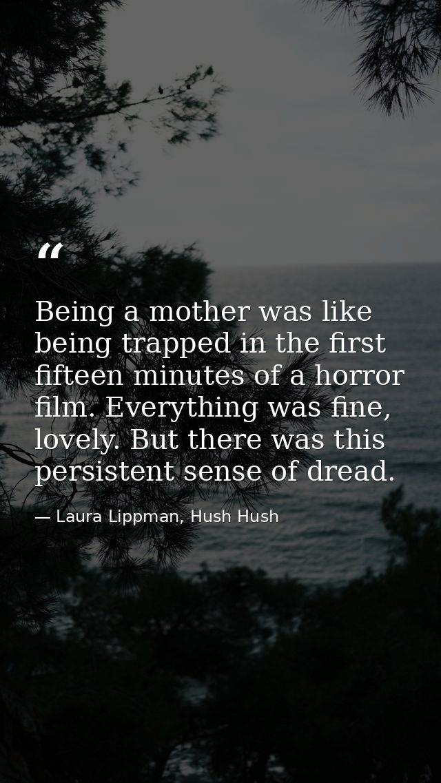 Being a mother was like being trapped in the first fifteen minutes of a horror film. Everything was fine, lovely. But th — Laura Lippman, Hush Hush