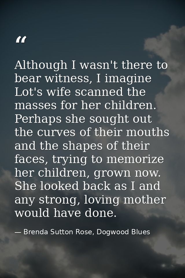 Although I wasn't there to bear witness, I imagine Lot's wife scanned the masses for her children. Perhaps she sought ou — Brenda Sutton Rose, Dogwood Blues