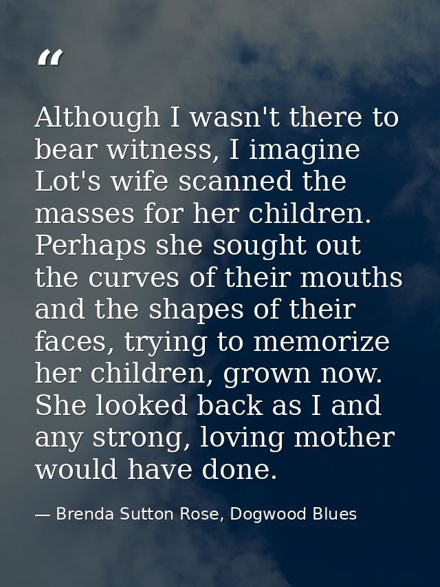 Although I wasn't there to bear witness, I imagine Lot's wife scanned the masses for her children. Perhaps she sought ou — Brenda Sutton Rose, Dogwood Blues