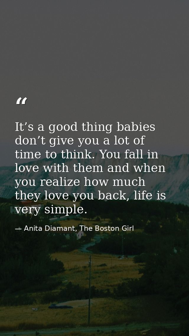 It’s a good thing babies don’t give you a lot of time to think. You fall in love with them and when you realize how much — Anita Diamant, The Boston Girl
