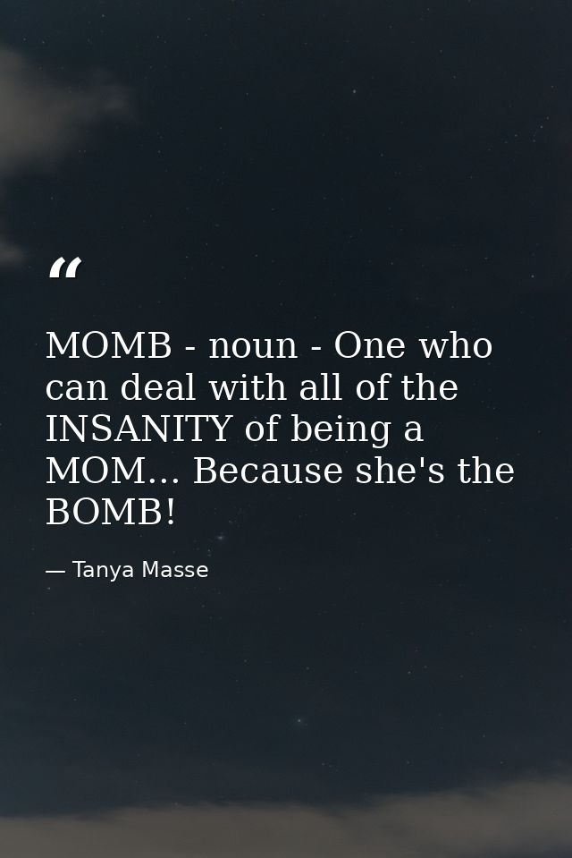 MOMB - noun - One who can deal with all of the INSANITY of being a MOM... Because she's the BOMB! — Tanya Masse