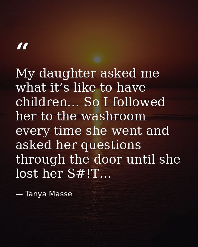 My daughter asked me what it’s like to have children… So I followed her to the washroom every time she went and asked he — Tanya Masse