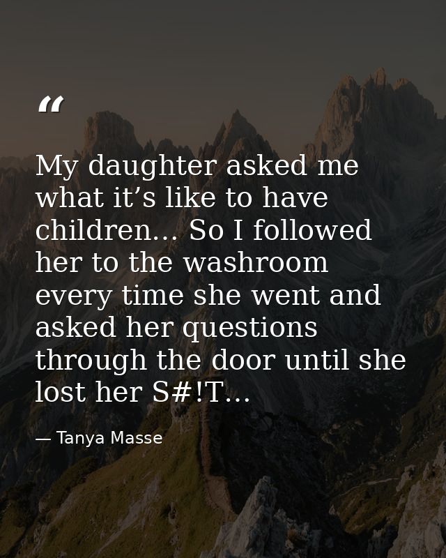 My daughter asked me what it’s like to have children… So I followed her to the washroom every time she went and asked he — Tanya Masse