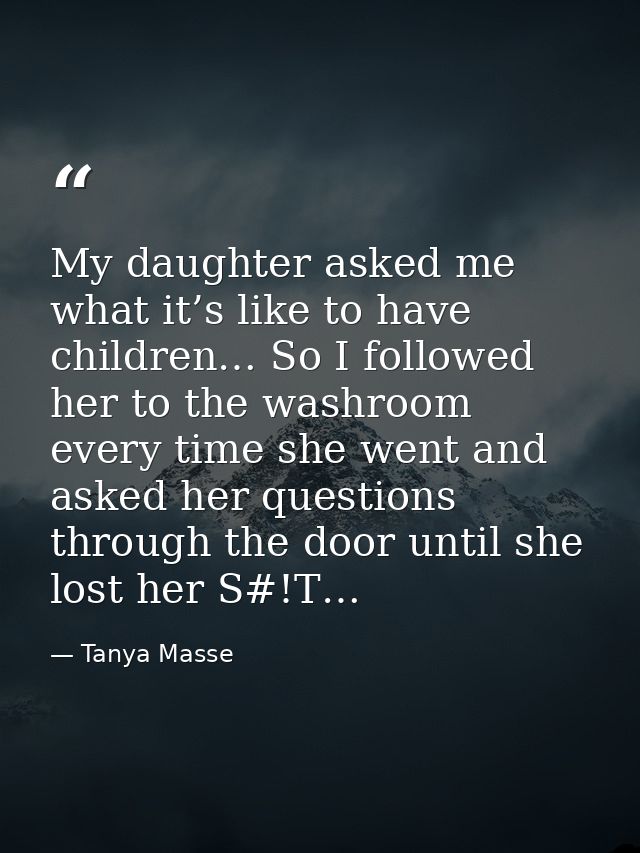 My daughter asked me what it’s like to have children… So I followed her to the washroom every time she went and asked he — Tanya Masse