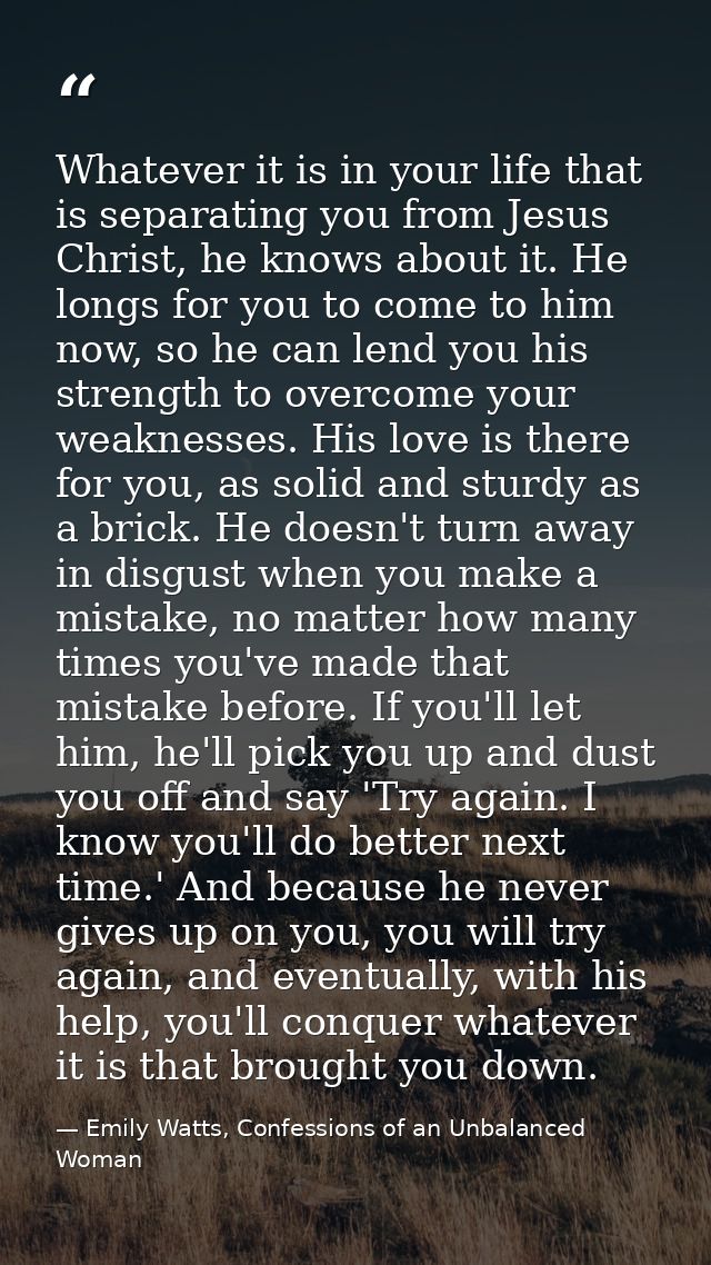 Whatever it is in your life that is separating you from Jesus Christ, he knows about it. He longs for you to come to him — Emily Watts, Confessions of an Unbalanced Woman