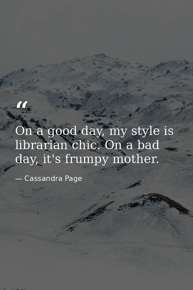 On a good day, my style is librarian chic. On a bad day, it's frumpy mother. — Cassandra Page