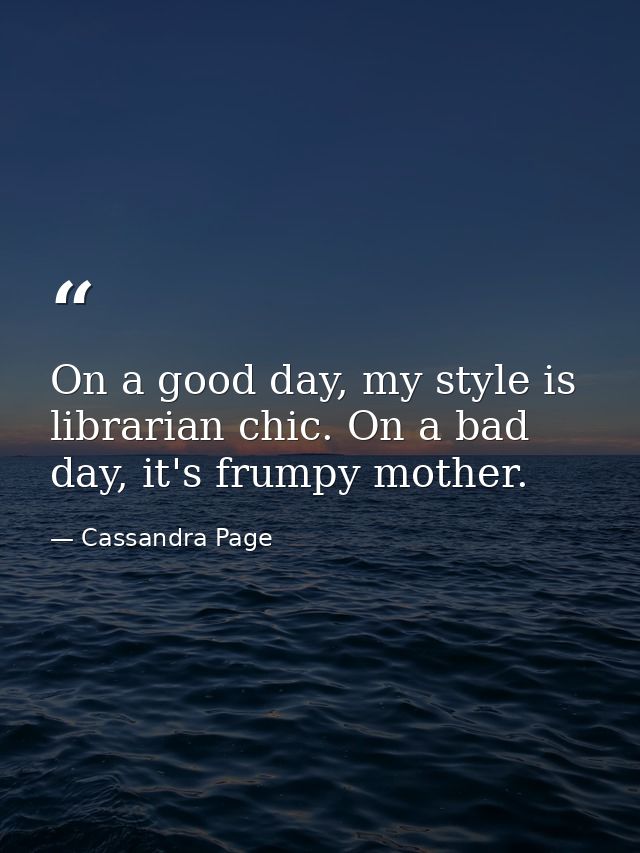 On a good day, my style is librarian chic. On a bad day, it's frumpy mother. — Cassandra Page
