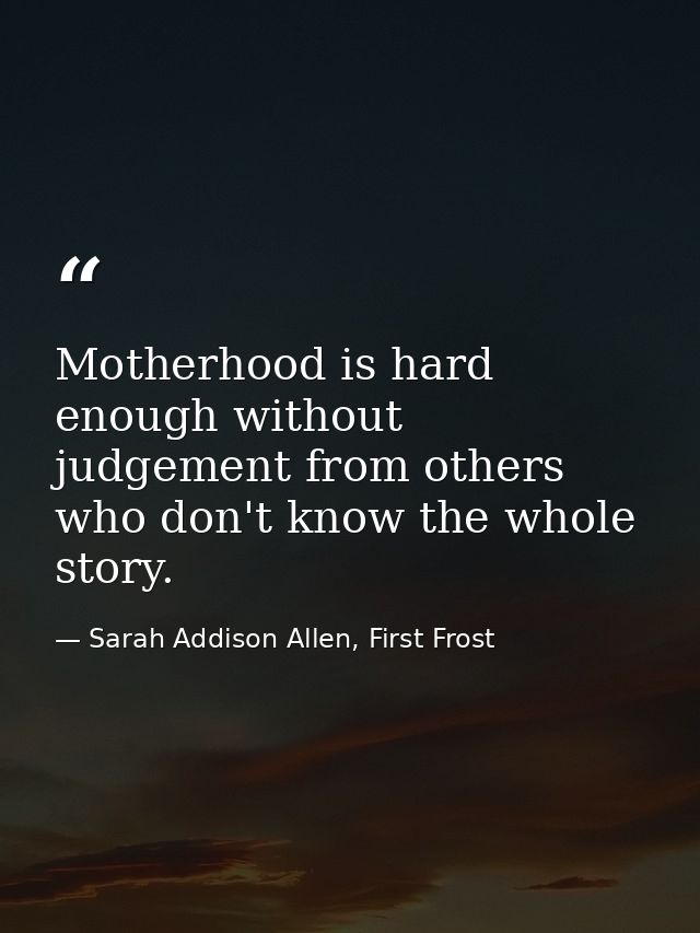Motherhood is hard enough without judgement from others who don't know the whole story. — Sarah Addison Allen, First Frost