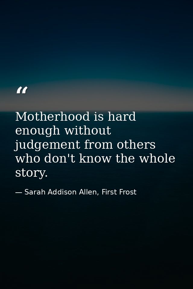 Motherhood is hard enough without judgement from others who don't know the whole story. — Sarah Addison Allen, First Frost