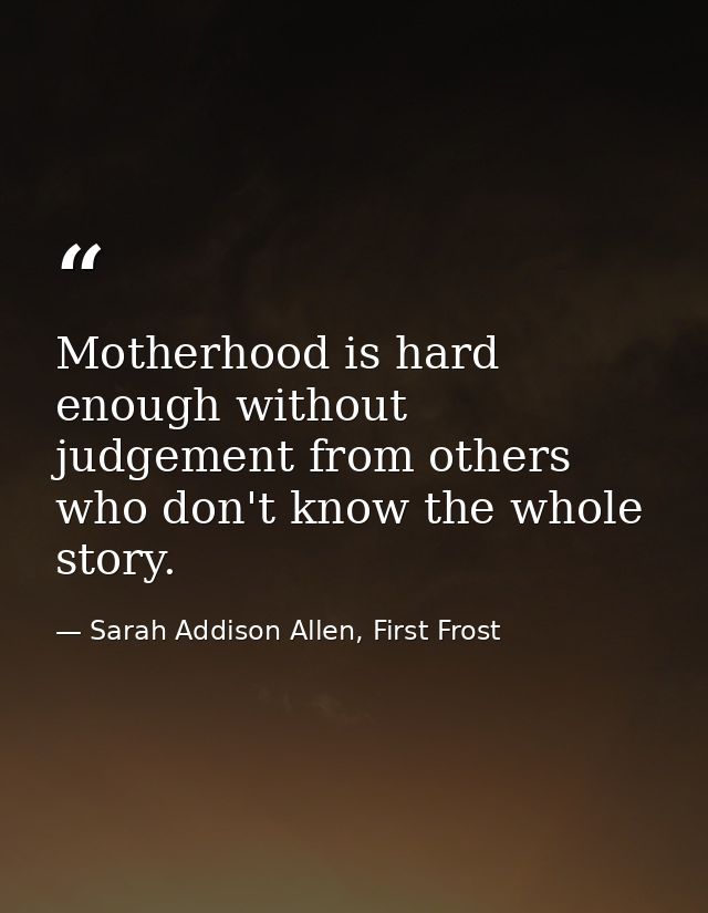 Motherhood is hard enough without judgement from others who don't know the whole story. — Sarah Addison Allen, First Frost