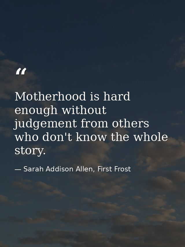 Motherhood is hard enough without judgement from others who don't know the whole story. — Sarah Addison Allen, First Frost