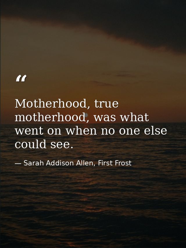 Motherhood, true motherhood, was what went on when no one else could see. — Sarah Addison Allen, First Frost
