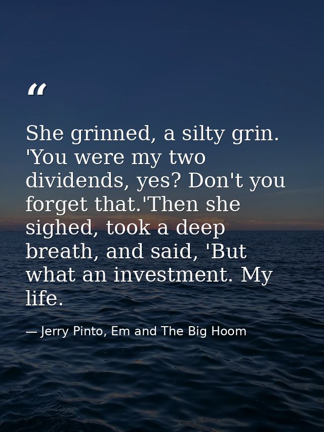 She grinned, a silty grin. 'You were my two dividends, yes? Don't you forget that.'Then she sighed, took a deep breath,  — Jerry Pinto, Em and The Big Hoom