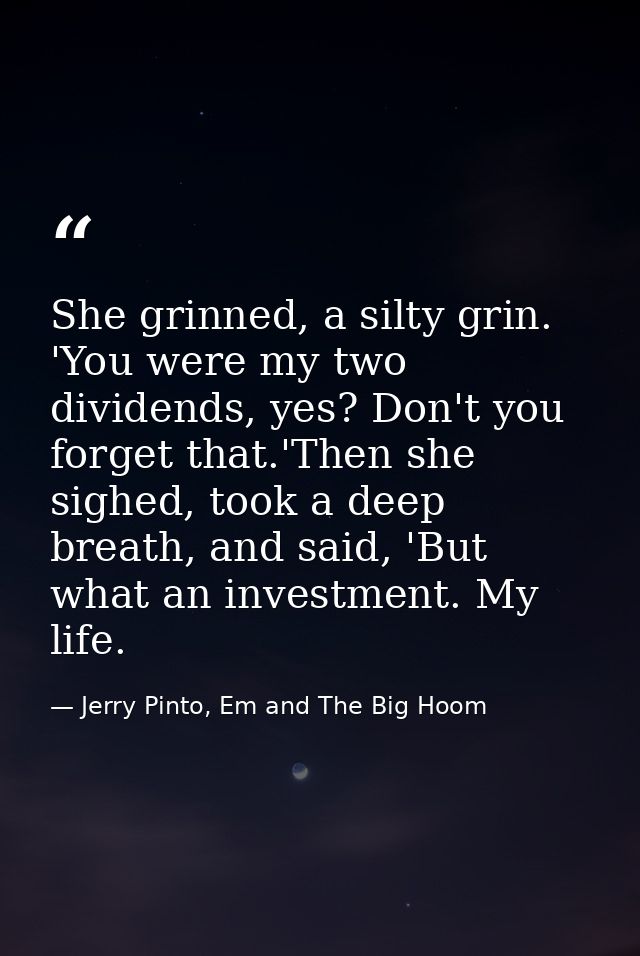 She grinned, a silty grin. 'You were my two dividends, yes? Don't you forget that.'Then she sighed, took a deep breath,  — Jerry Pinto, Em and The Big Hoom