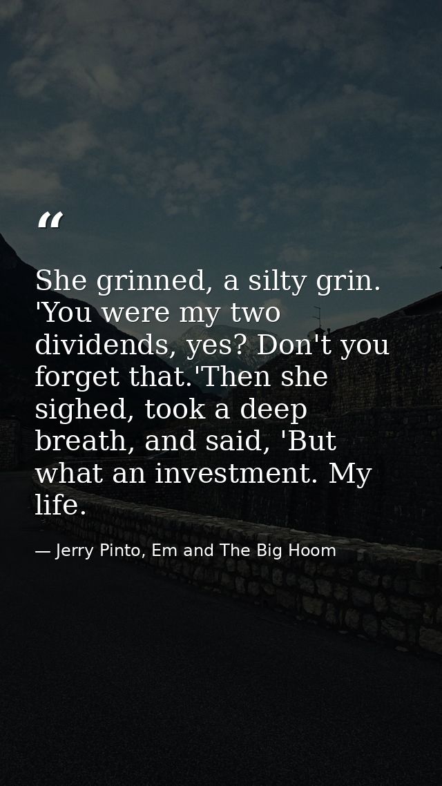 She grinned, a silty grin. 'You were my two dividends, yes? Don't you forget that.'Then she sighed, took a deep breath,  — Jerry Pinto, Em and The Big Hoom