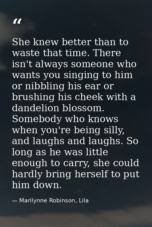 She knew better than to waste that time. There isn't always someone who wants you singing to him or nibbling his ear or  — Marilynne Robinson, Lila