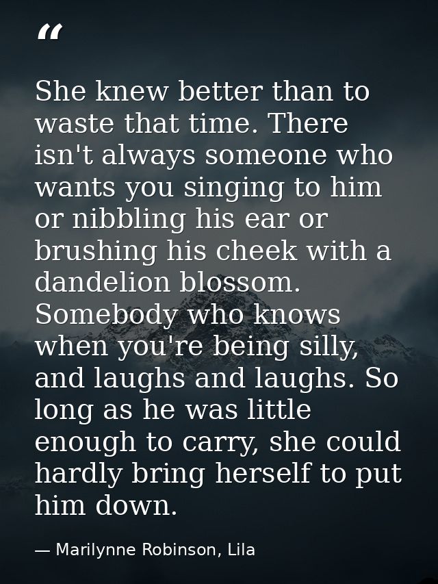 She knew better than to waste that time. There isn't always someone who wants you singing to him or nibbling his ear or  — Marilynne Robinson, Lila