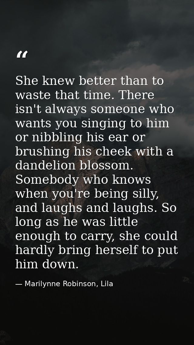 She knew better than to waste that time. There isn't always someone who wants you singing to him or nibbling his ear or  — Marilynne Robinson, Lila