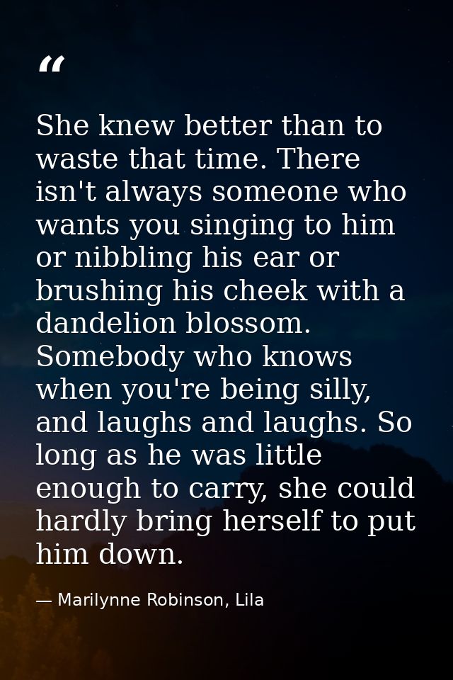 She knew better than to waste that time. There isn't always someone who wants you singing to him or nibbling his ear or  — Marilynne Robinson, Lila