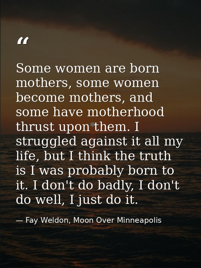 Some women are born mothers, some women become mothers, and some have motherhood thrust upon them. I struggled against i — Fay Weldon, Moon Over Minneapolis