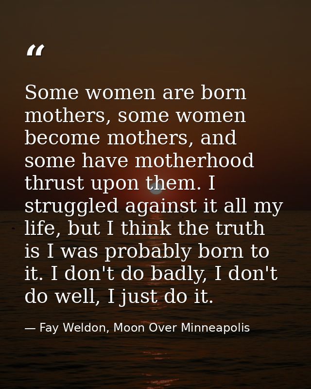 Some women are born mothers, some women become mothers, and some have motherhood thrust upon them. I struggled against i — Fay Weldon, Moon Over Minneapolis