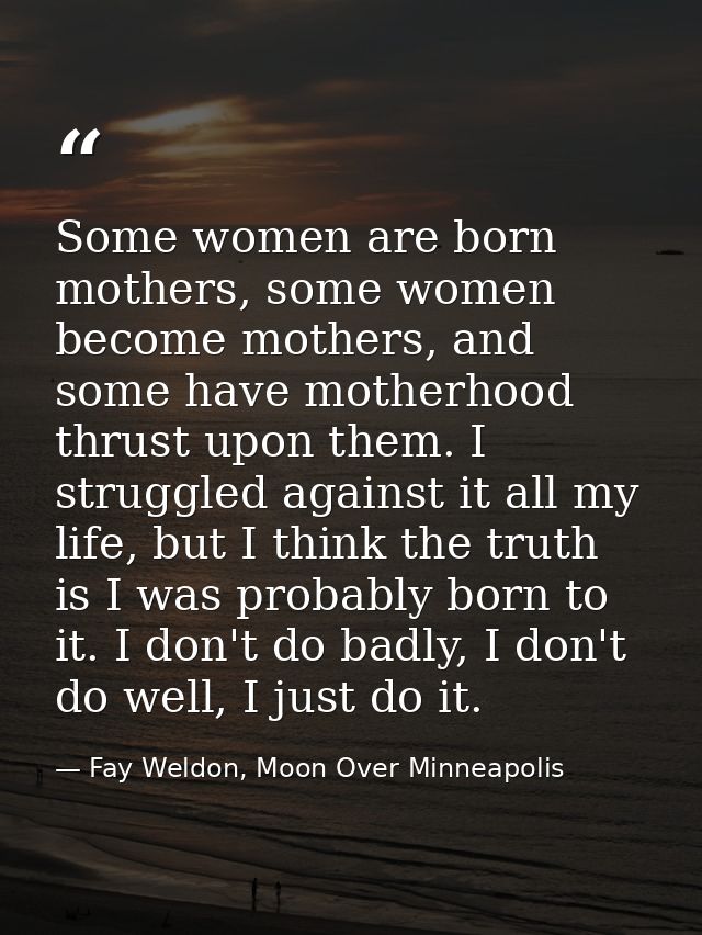 Some women are born mothers, some women become mothers, and some have motherhood thrust upon them. I struggled against i — Fay Weldon, Moon Over Minneapolis
