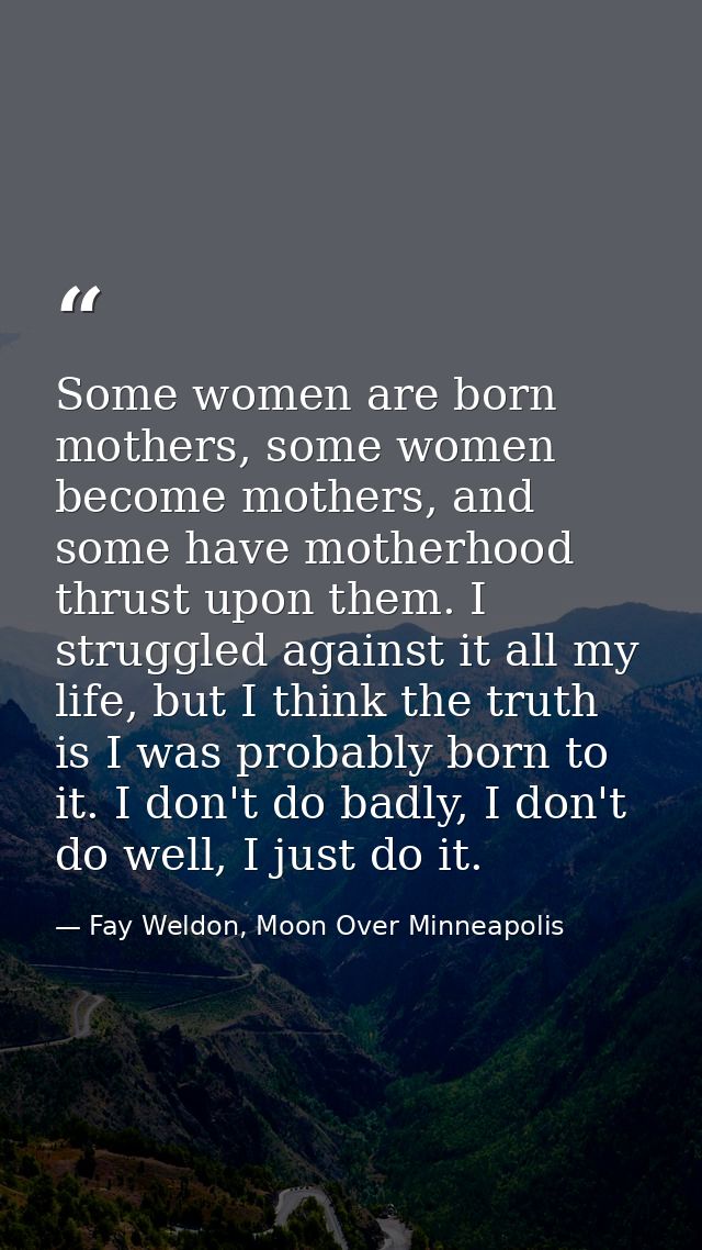 Some women are born mothers, some women become mothers, and some have motherhood thrust upon them. I struggled against i — Fay Weldon, Moon Over Minneapolis