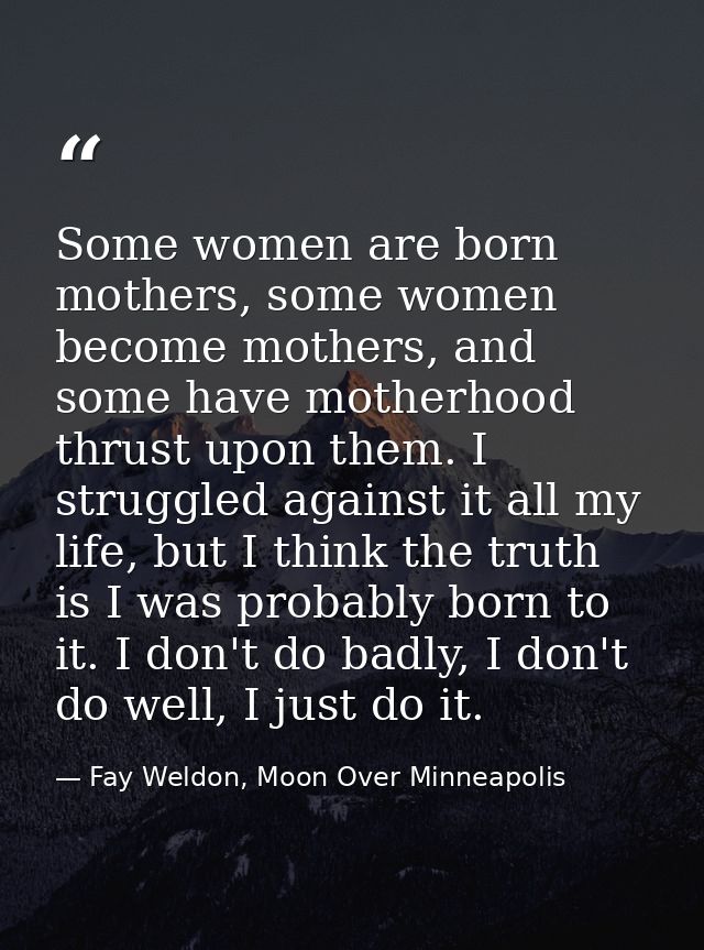 Some women are born mothers, some women become mothers, and some have motherhood thrust upon them. I struggled against i — Fay Weldon, Moon Over Minneapolis