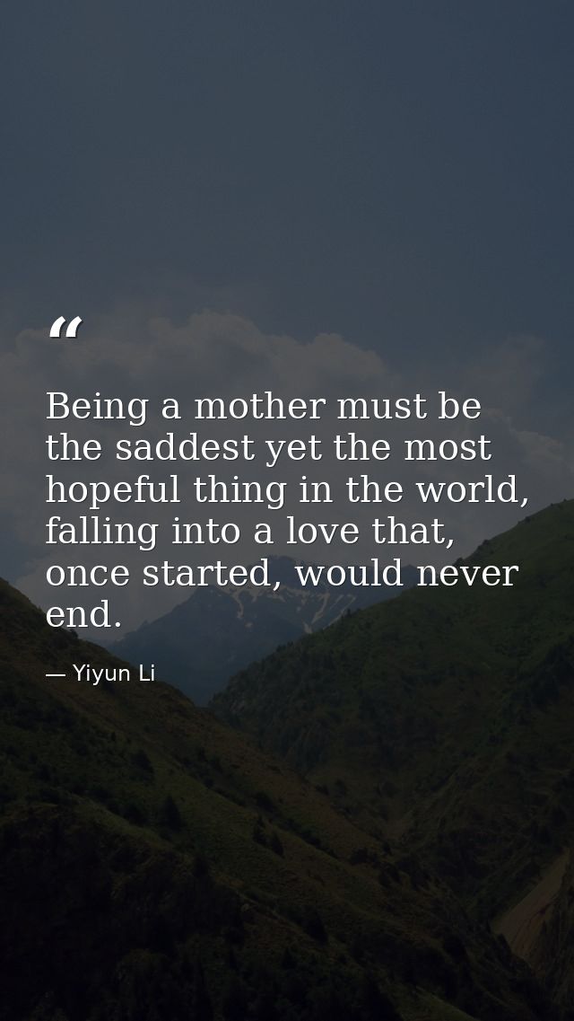 Being a mother must be the saddest yet the most hopeful thing in the world, falling into a love that, once started, woul — Yiyun Li