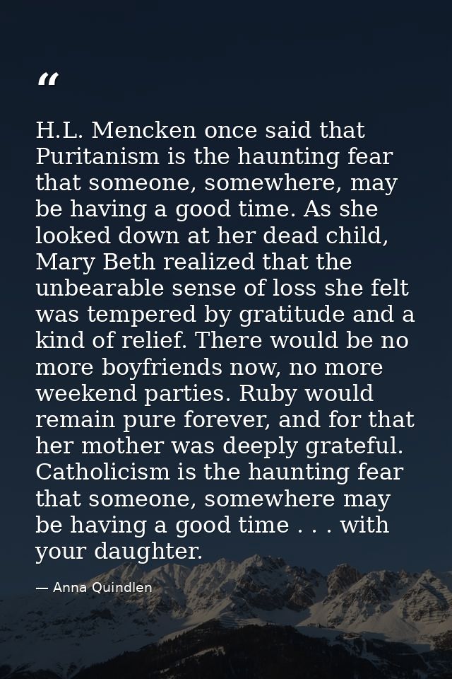 H.L. Mencken once said that Puritanism is the haunting fear that someone, somewhere, may be having a good time. As she l — Anna Quindlen