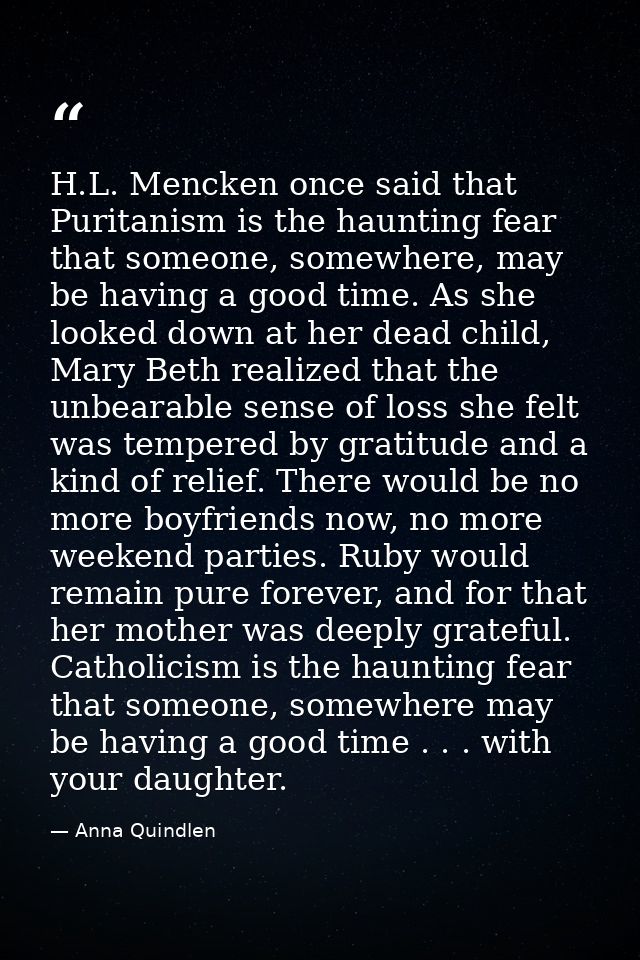 H.L. Mencken once said that Puritanism is the haunting fear that someone, somewhere, may be having a good time. As she l — Anna Quindlen