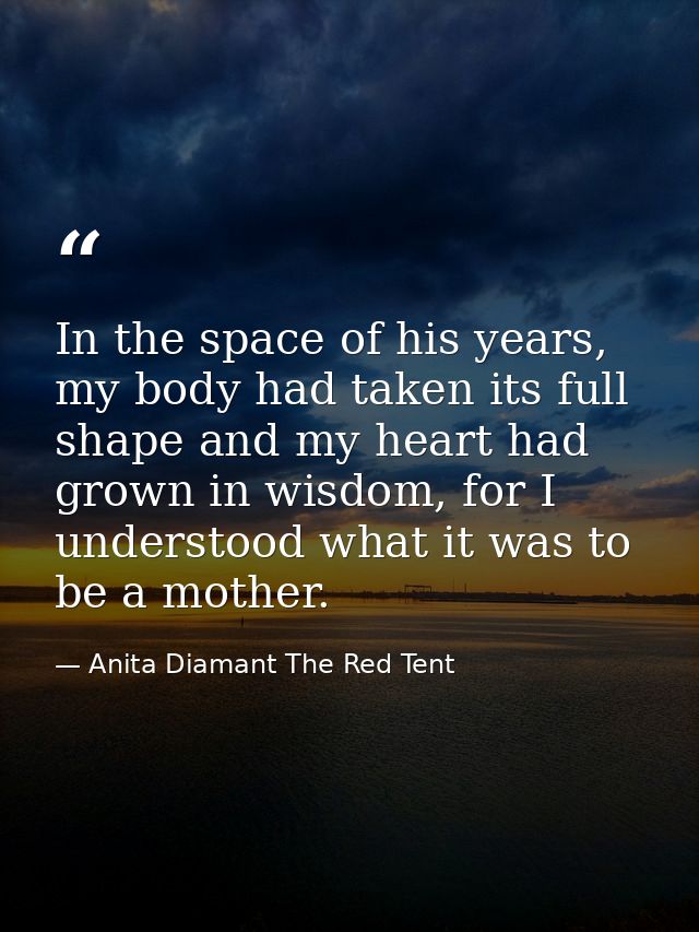 In the space of his years, my body had taken its full shape and my heart had grown in wisdom, for I understood what it w — Anita Diamant The Red Tent
