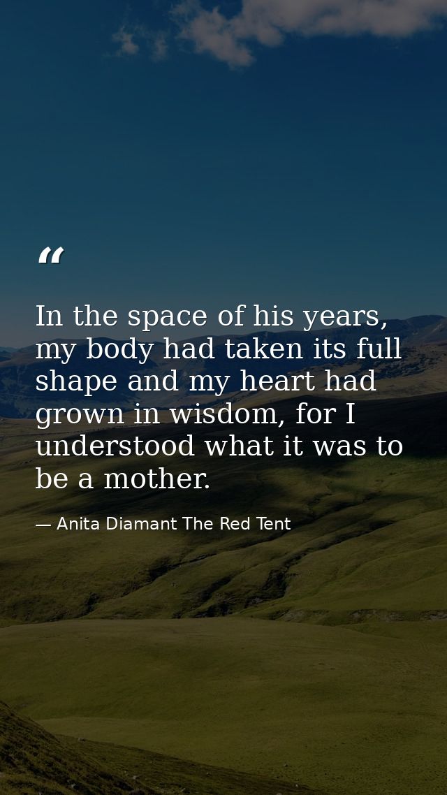 In the space of his years, my body had taken its full shape and my heart had grown in wisdom, for I understood what it w — Anita Diamant The Red Tent