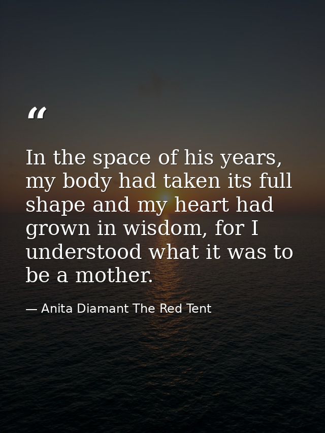 In the space of his years, my body had taken its full shape and my heart had grown in wisdom, for I understood what it w — Anita Diamant The Red Tent
