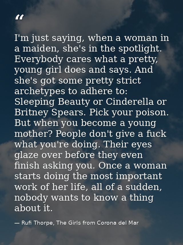 I'm just saying, when a woman in a maiden, she's in the spotlight. Everybody cares what a pretty, young girl does and sa — Rufi Thorpe, The Girls from Corona del Mar