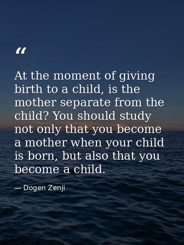 At the moment of giving birth to a child, is the mother separate from the child? You should study not only that you beco — Dogen Zenji