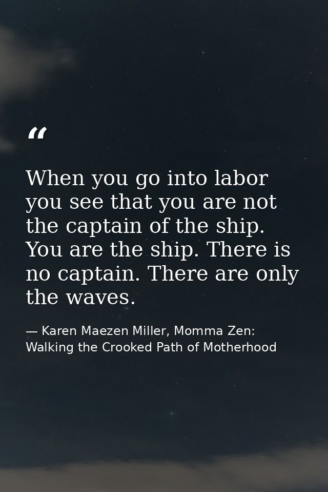 When you go into labor you see that you are not the captain of the ship. You are the ship. There is no captain. There ar — Karen Maezen Miller, Momma Zen: Walking the Crooked Path of Motherhood