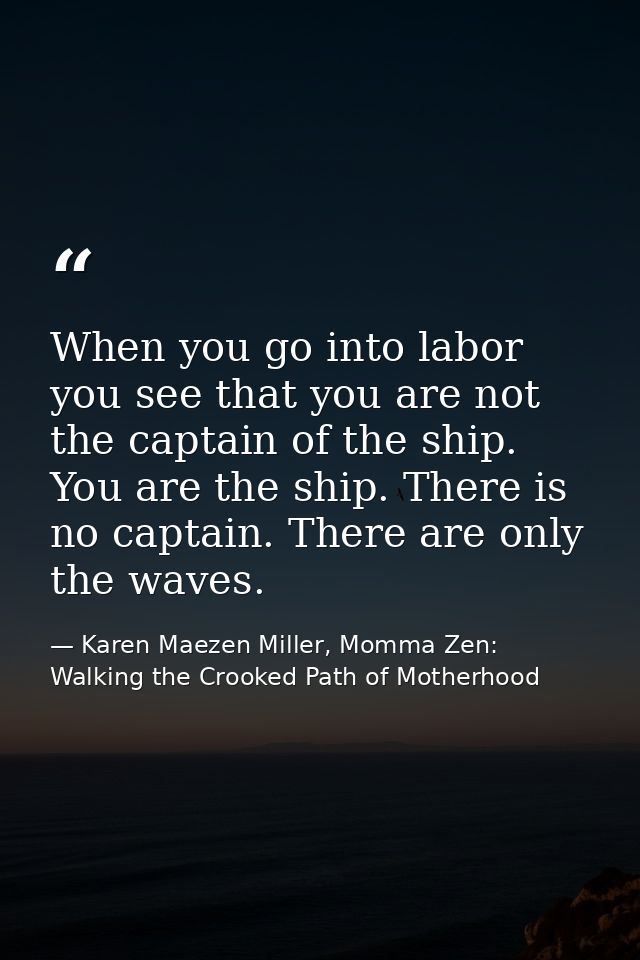 When you go into labor you see that you are not the captain of the ship. You are the ship. There is no captain. There ar — Karen Maezen Miller, Momma Zen: Walking the Crooked Path of Motherhood