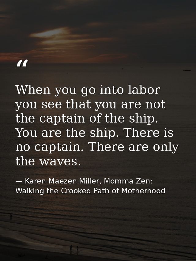 When you go into labor you see that you are not the captain of the ship. You are the ship. There is no captain. There ar — Karen Maezen Miller, Momma Zen: Walking the Crooked Path of Motherhood
