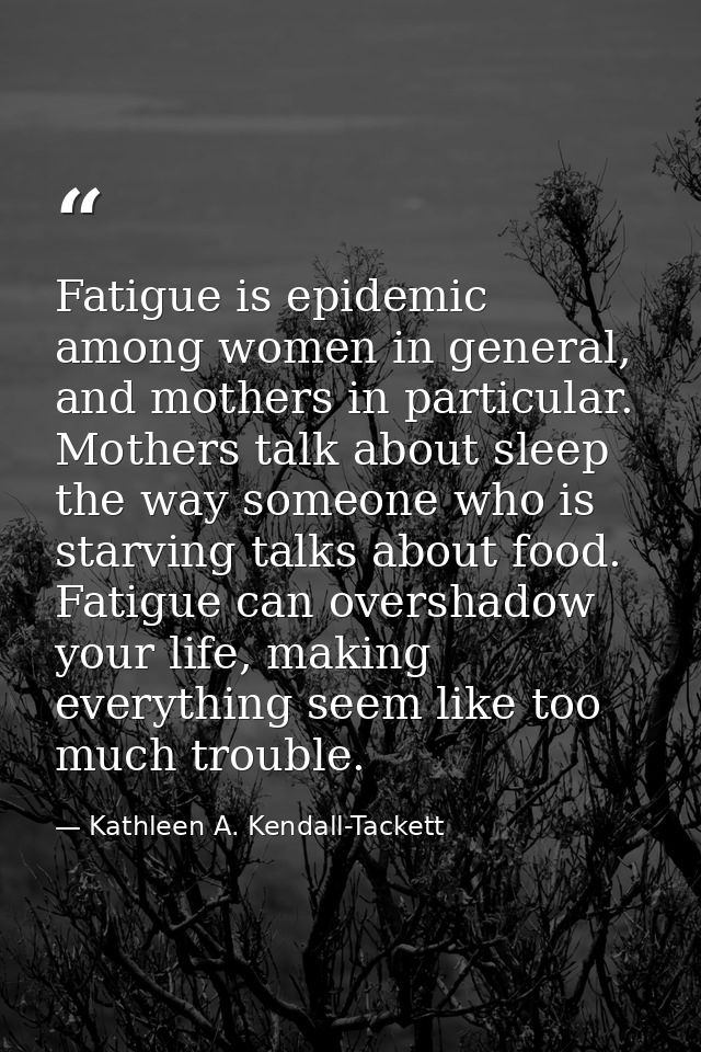 Fatigue is epidemic among women in general, and mothers in particular. Mothers talk about sleep the way someone who is s — Kathleen A. Kendall-Tackett