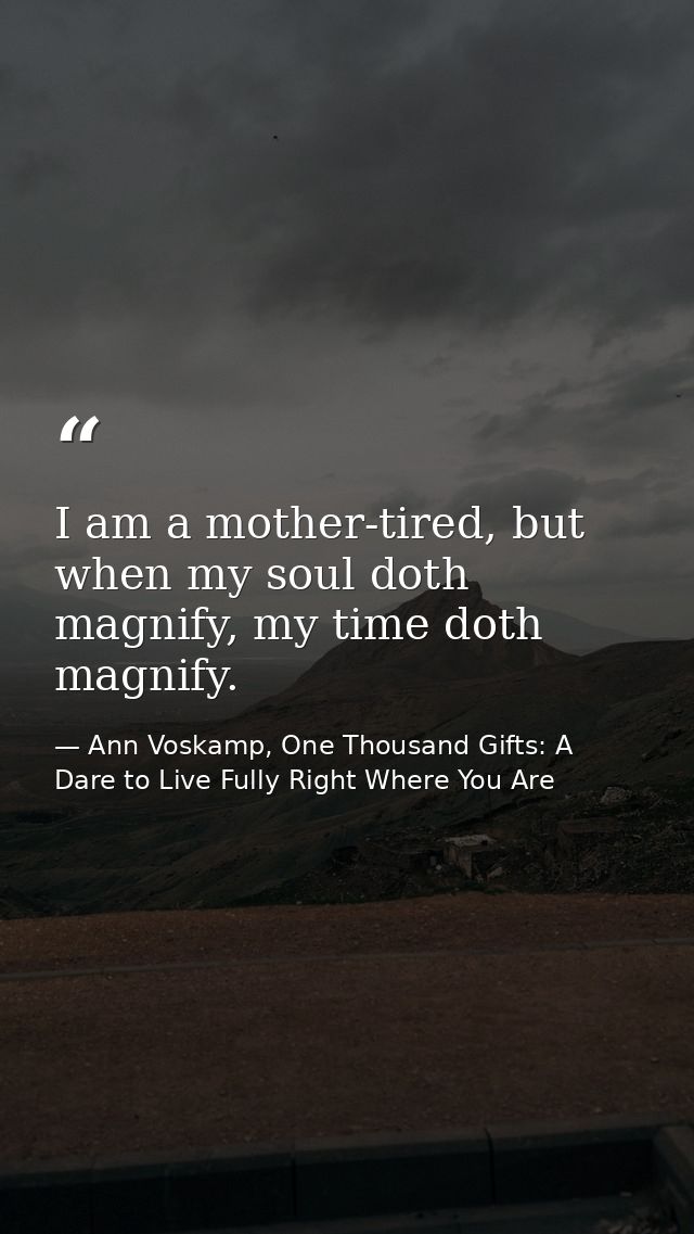I am a mother-tired, but when my soul doth magnify, my time doth magnify. — Ann Voskamp, One Thousand Gifts: A Dare to Live Fully Right Where You Are