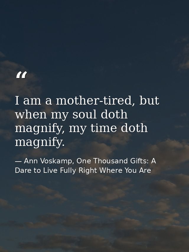 I am a mother-tired, but when my soul doth magnify, my time doth magnify. — Ann Voskamp, One Thousand Gifts: A Dare to Live Fully Right Where You Are