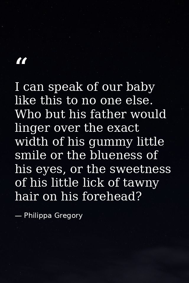 I can speak of our baby like this to no one else. Who but his father would linger over the exact width of his gummy litt — Philippa Gregory