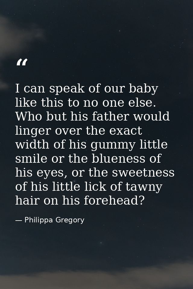 I can speak of our baby like this to no one else. Who but his father would linger over the exact width of his gummy litt — Philippa Gregory