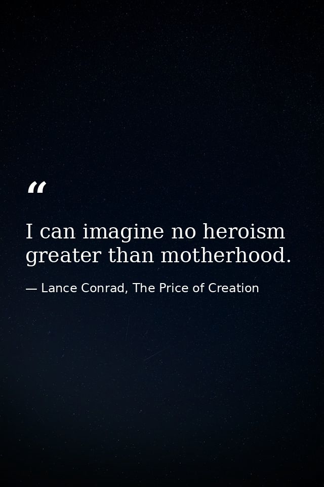 I can imagine no heroism greater than motherhood. — Lance Conrad, The Price of Creation