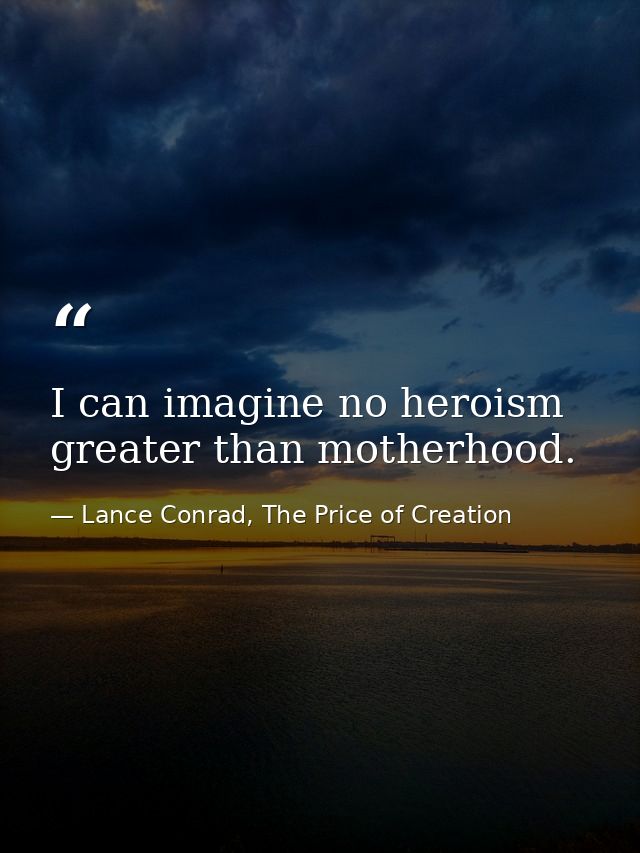 I can imagine no heroism greater than motherhood. — Lance Conrad, The Price of Creation