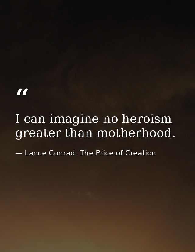 I can imagine no heroism greater than motherhood. — Lance Conrad, The Price of Creation